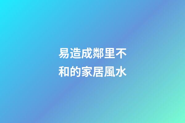 易造成鄰里不和的家居風水