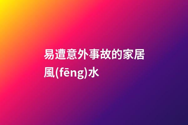 易遭意外事故的家居風(fēng)水
