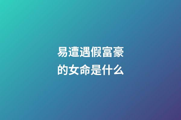 易遭遇假富豪的女命是什么