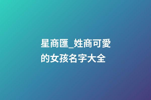 星商匯_姓商可愛的女孩名字大全-第1張-公司起名-玄機派