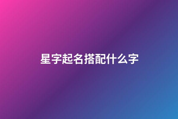 星字起名搭配什么字-第1張-公司起名-玄機派