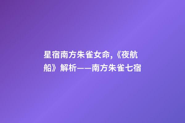 星宿南方朱雀女命,《夜航船》解析(五)——南方朱雀七宿-第1張-觀點-玄機派