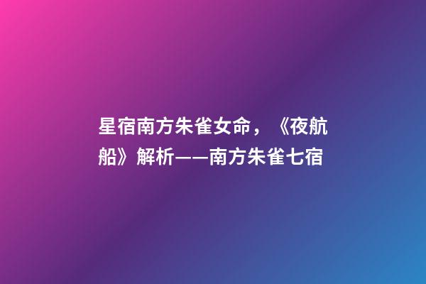 星宿南方朱雀女命，《夜航船》解析(五)——南方朱雀七宿-第1張-觀點-玄機派