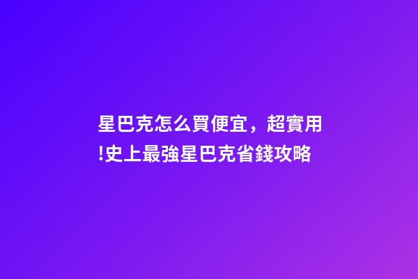 星巴克怎么買便宜，超實用!史上最強星巴克省錢攻略-第1張-觀點-玄機派