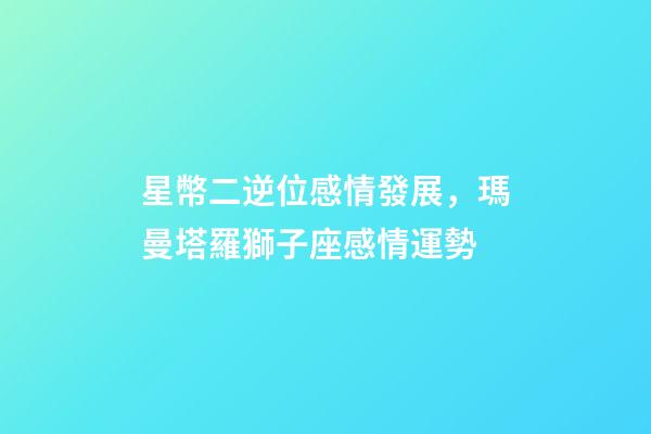 星幣二逆位感情發展，瑪曼塔羅獅子座感情運勢