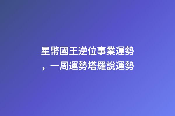 星幣國王逆位事業運勢，一周運勢塔羅說運勢-第1張-觀點-玄機派