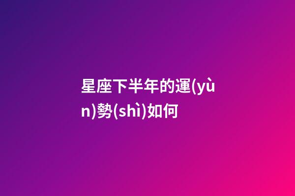 星座下半年的運(yùn)勢(shì)如何-第1張-星座運(yùn)勢(shì)-玄機(jī)派
