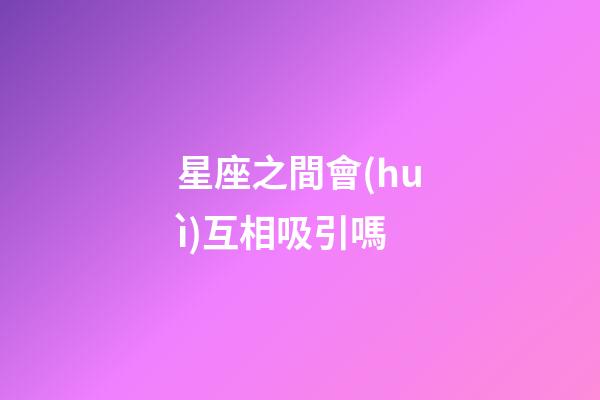 星座之間會(huì)互相吸引嗎-第1張-星座運(yùn)勢(shì)-玄機(jī)派