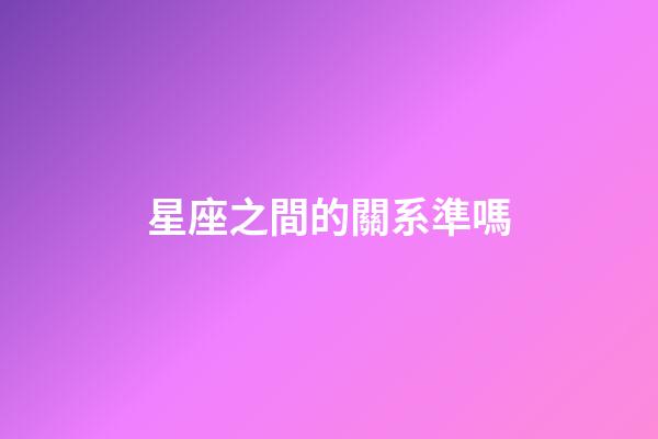 星座之間的關系準嗎-第1張-星座運勢-玄機派