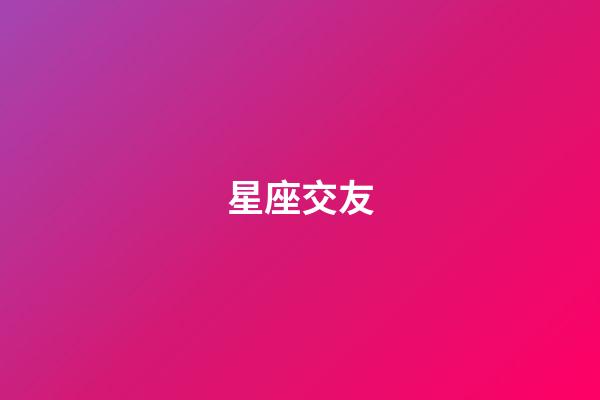 星座交友（如何看待星座交友）-第1張-星座運勢-玄機派