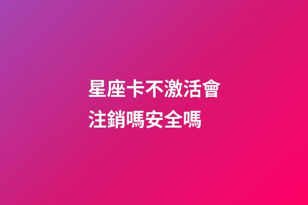 星座卡不激活會注銷嗎安全嗎-第1張-星座運勢-玄機派