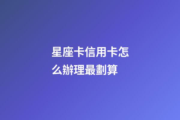 星座卡信用卡怎么辦理最劃算-第1張-星座運勢-玄機派