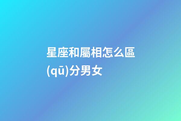 星座和屬相怎么區(qū)分男女-第1張-星座運(yùn)勢(shì)-玄機(jī)派