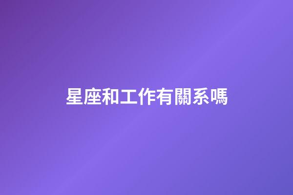 星座和工作有關系嗎-第1張-星座運勢-玄機派