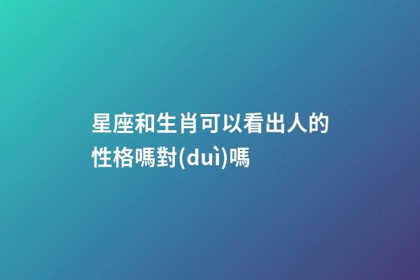 星座和生肖可以看出人的性格嗎對(duì)嗎-第1張-星座運(yùn)勢(shì)-玄機(jī)派