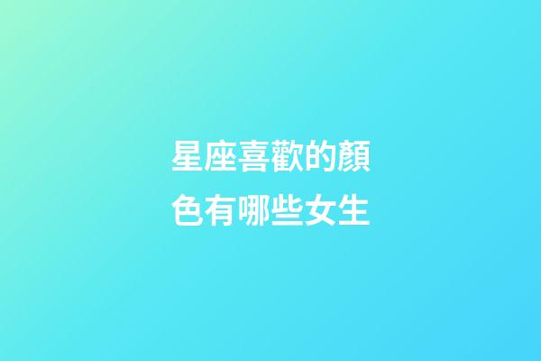 星座喜歡的顏色有哪些女生-第1張-星座運勢-玄機派