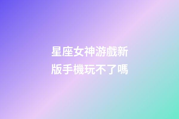 星座女神游戲新版手機玩不了嗎-第1張-星座運勢-玄機派