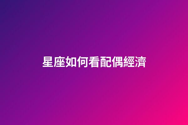 星座如何看配偶經濟-第1張-星座運勢-玄機派