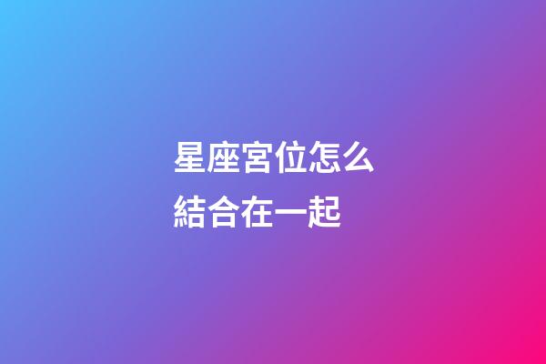 星座宮位怎么結合在一起-第1張-星座運勢-玄機派