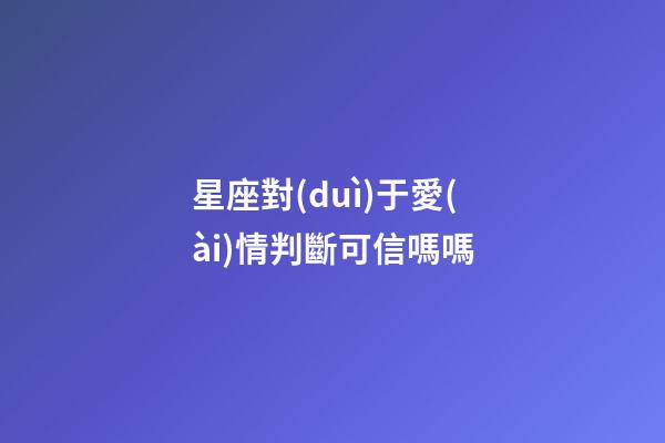星座對(duì)于愛(ài)情判斷可信嗎嗎-第1張-星座運(yùn)勢(shì)-玄機(jī)派