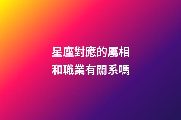 星座對應的屬相和職業有關系嗎-第1張-星座運勢-玄機派