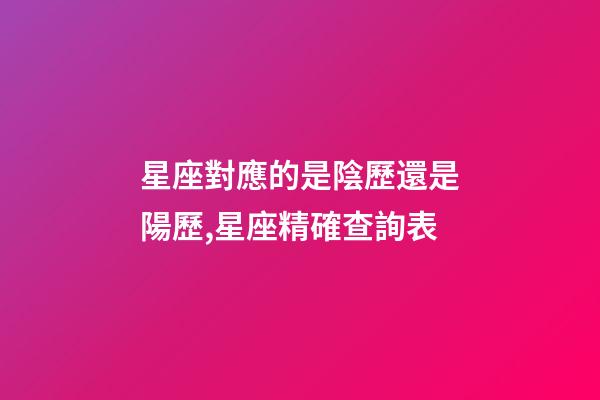 星座對應的是陰歷還是陽歷,星座精確查詢表-第1張-觀點-玄機派
