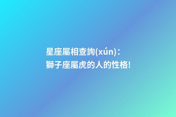 星座屬相查詢(xún)：獅子座屬虎的人的性格!