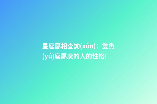 星座屬相查詢(xún)：雙魚(yú)座屬虎的人的性格!