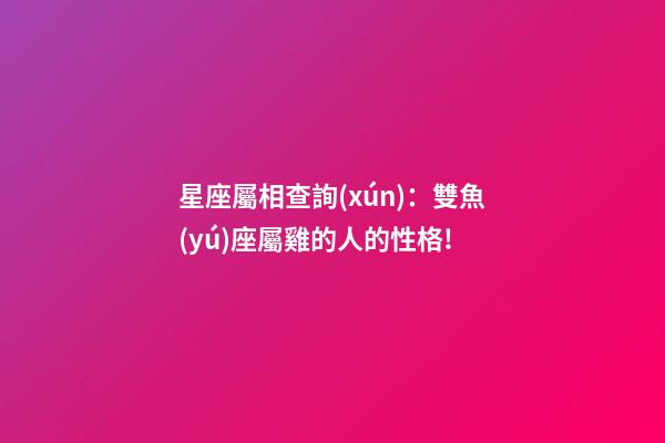 星座屬相查詢(xún)：雙魚(yú)座屬雞的人的性格!