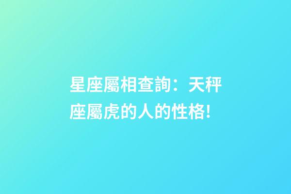 星座屬相查詢：天秤座屬虎的人的性格!