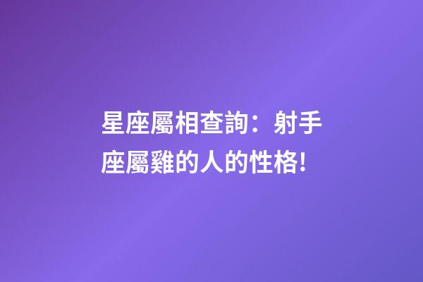 星座屬相查詢：射手座屬雞的人的性格!
