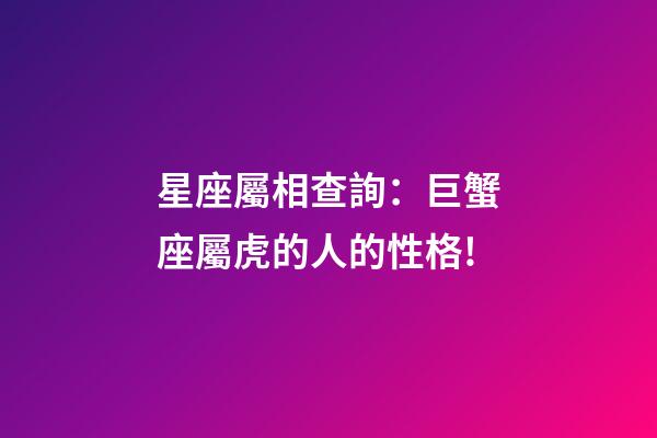 星座屬相查詢：巨蟹座屬虎的人的性格!