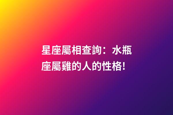星座屬相查詢：水瓶座屬雞的人的性格!