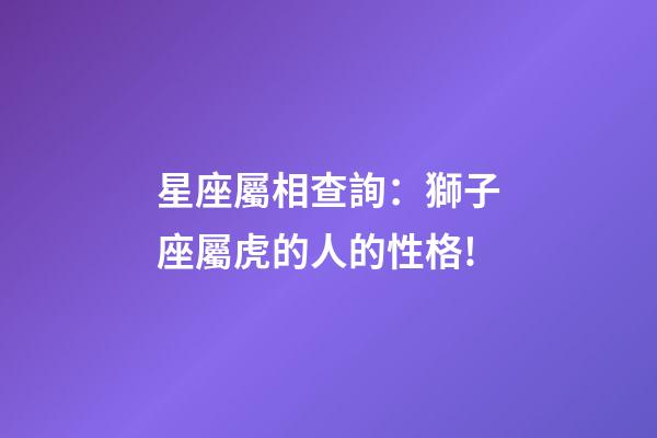 星座屬相查詢：獅子座屬虎的人的性格!