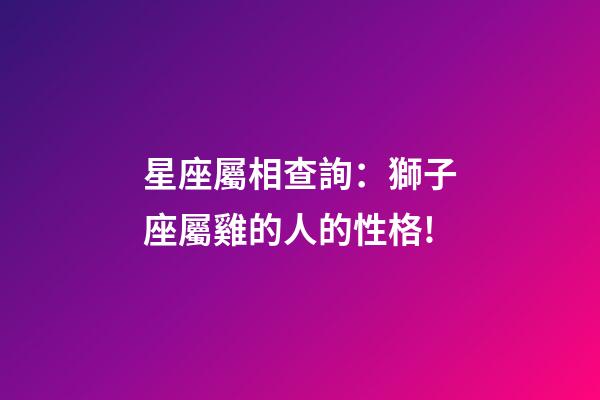 星座屬相查詢：獅子座屬雞的人的性格!