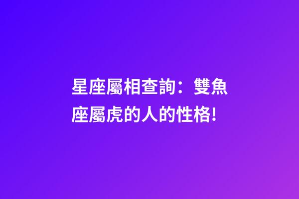 星座屬相查詢：雙魚座屬虎的人的性格!