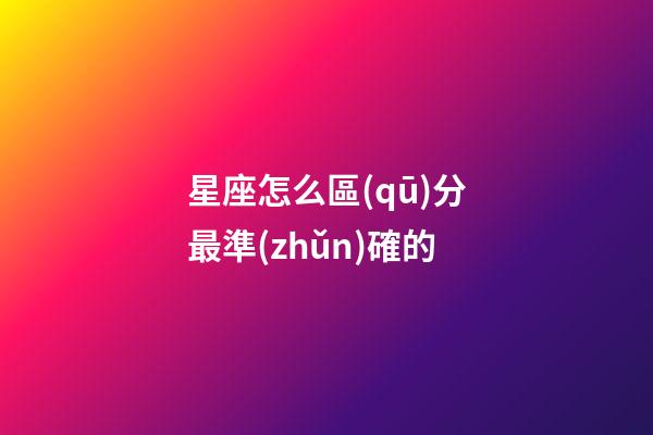 星座怎么區(qū)分最準(zhǔn)確的-第1張-星座運勢-玄機派