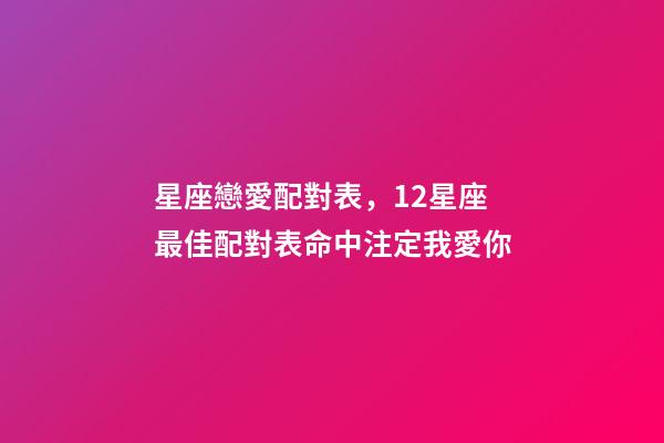 星座戀愛配對表，12星座最佳配對表命中注定我愛你-第1張-觀點-玄機派