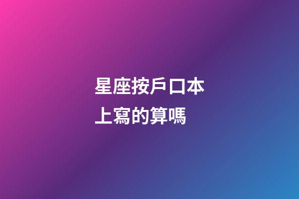 星座按戶口本上寫的算嗎-第1張-星座運勢-玄機派