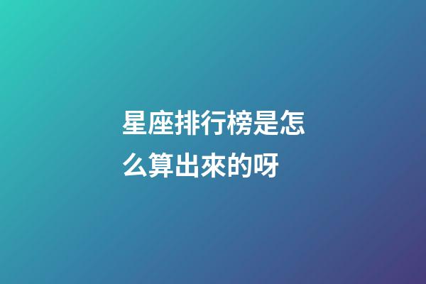 星座排行榜是怎么算出來的呀-第1張-星座運勢-玄機派