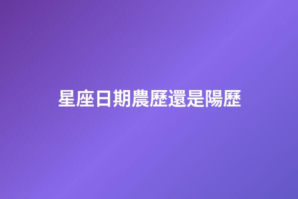 星座日期農歷還是陽歷（星座是按身份證上的日期嗎）-第1張-星座運勢-玄機派