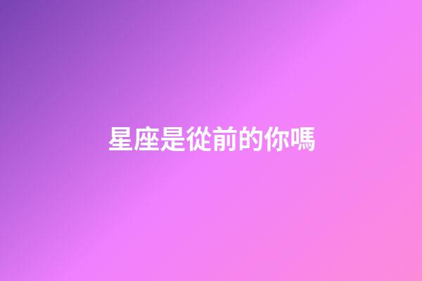 星座是從前的你嗎-第1張-星座運勢-玄機派