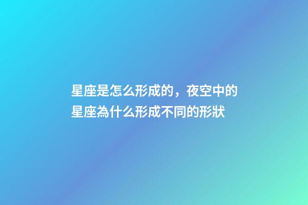 星座是怎么形成的，夜空中的星座為什么形成不同的形狀-第1張-觀點-玄機派