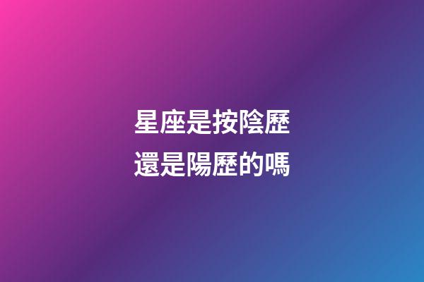星座是按陰歷還是陽歷的嗎-第1張-星座運勢-玄機派