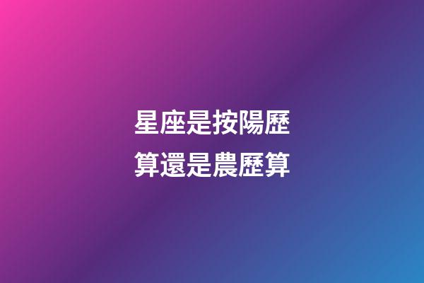 星座是按陽歷算還是農歷算（星座按陰歷算不行嗎）-第1張-星座運勢-玄機派