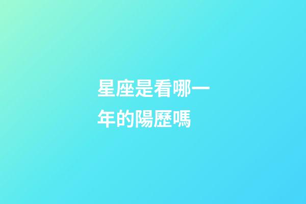 星座是看哪一年的陽歷嗎-第1張-星座運勢-玄機派