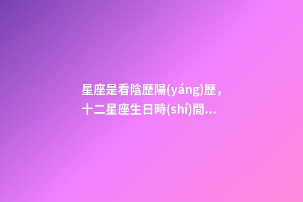星座是看陰歷陽(yáng)歷，十二星座生日時(shí)間是陰歷還是農(nóng)歷-第1張-觀點(diǎn)-玄機(jī)派