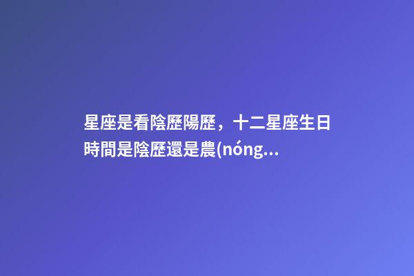 星座是看陰歷陽歷，十二星座生日時間是陰歷還是農(nóng)歷