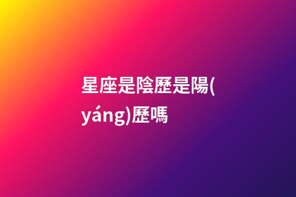 星座是陰歷是陽(yáng)歷嗎-第1張-星座運(yùn)勢(shì)-玄機(jī)派