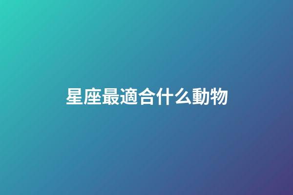 星座最適合什么動物-第1張-星座運勢-玄機派